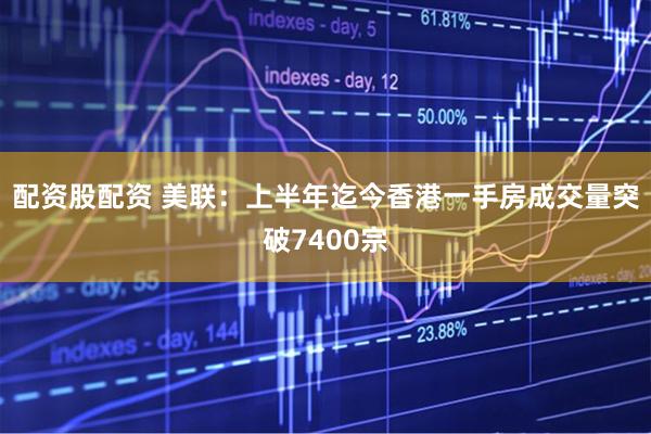 配资股配资 美联：上半年迄今香港一手房成交量突破7400宗