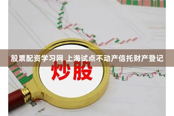 股票配资学习网 上海试点不动产信托财产登记