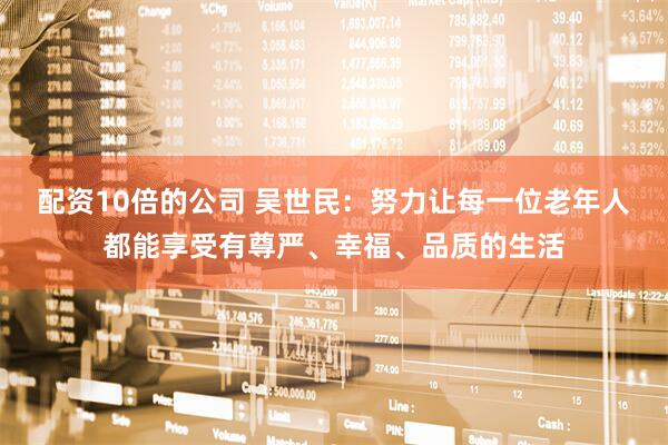 配资10倍的公司 吴世民：努力让每一位老年人都能享受有尊严、幸福、品质的生活