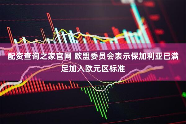 配资查询之家官网 欧盟委员会表示保加利亚已满足加入欧元区标准