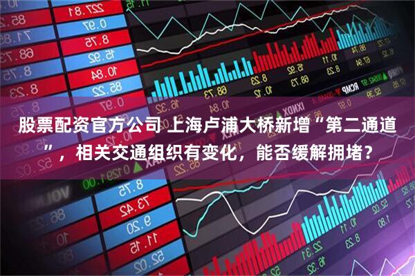 股票配资官方公司 上海卢浦大桥新增“第二通道”，相关交通组织有变化，能否缓解拥堵？