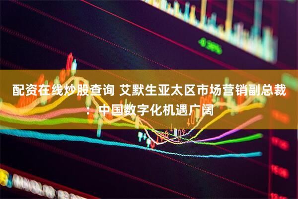 配资在线炒股查询 艾默生亚太区市场营销副总裁：中国数字化机遇广阔