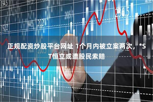 正规配资炒股平台网址 1个月内被立案两次，*ST恒立或遭股民索赔