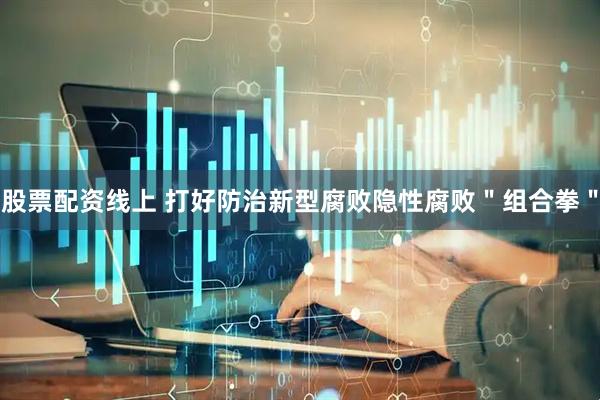 股票配资线上 打好防治新型腐败隐性腐败＂组合拳＂