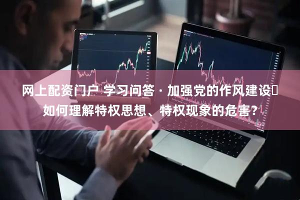 网上配资门户 学习问答 · 加强党的作风建设⑮如何理解特权思想、特权现象的危害？