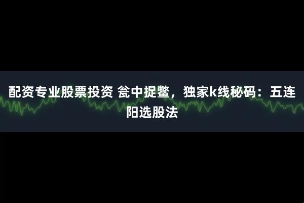 配资专业股票投资 瓮中捉鳖，独家k线秘码：五连阳选股法
