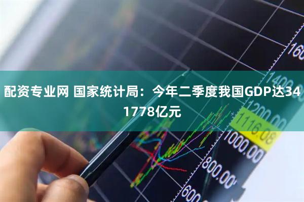 配资专业网 国家统计局：今年二季度我国GDP达341778亿元