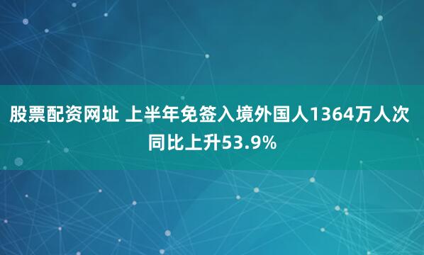 股票配资网址 上半年免签入境外国人1364万人次 同比上升53.9%