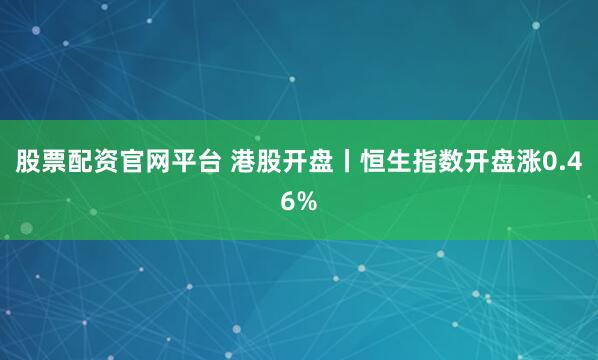股票配资官网平台 港股开盘丨恒生指数开盘涨0.46%