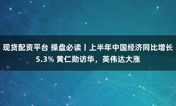 现货配资平台 操盘必读丨上半年中国经济同比增长5.3% 黄仁勋访华，英伟达大涨