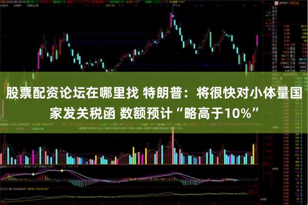 股票配资论坛在哪里找 特朗普：将很快对小体量国家发关税函 数额预计“略高于10%”