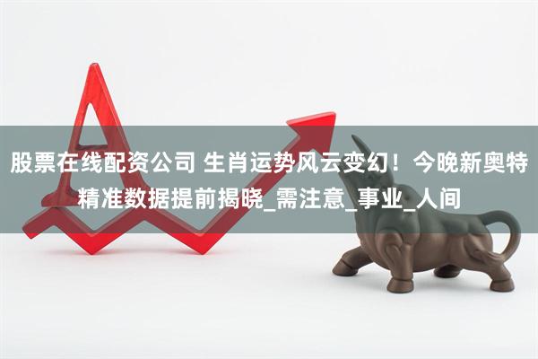 股票在线配资公司 生肖运势风云变幻！今晚新奥特精准数据提前揭晓_需注意_事业_人间