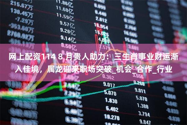 网上配资114 8 月贵人助力：三生肖事业财运渐入佳境，属龙迎来职场突破_机会_合作_行业
