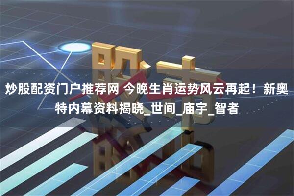 炒股配资门户推荐网 今晚生肖运势风云再起！新奥特内幕资料揭晓_世间_庙宇_智者
