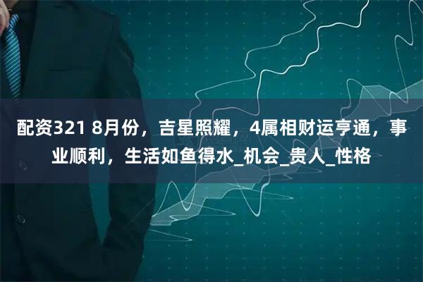 配资321 8月份，吉星照耀，4属相财运亨通，事业顺利，生活如鱼得水_机会_贵人_性格