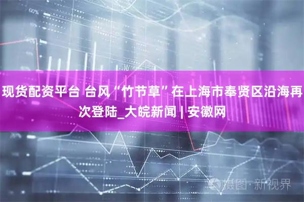 现货配资平台 台风“竹节草”在上海市奉贤区沿海再次登陆_大皖新闻 | 安徽网