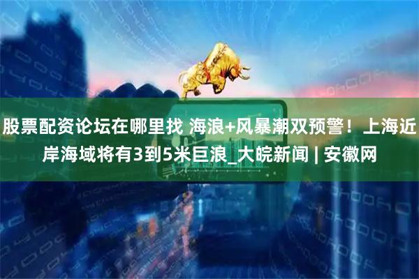 股票配资论坛在哪里找 海浪+风暴潮双预警！上海近岸海域将有3到5米巨浪_大皖新闻 | 安徽网