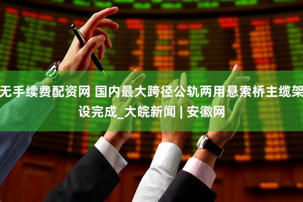 无手续费配资网 国内最大跨径公轨两用悬索桥主缆架设完成_大皖新闻 | 安徽网