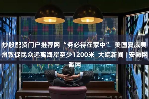 炒股配资门户推荐网 “务必待在家中”  美国夏威夷州敦促民众远离海岸至少1200米_大皖新闻 | 安徽网
