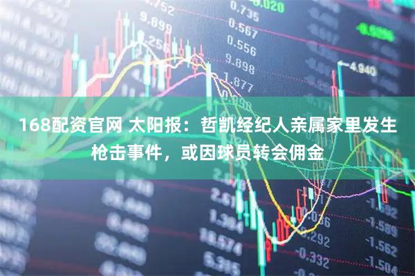 168配资官网 太阳报：哲凯经纪人亲属家里发生枪击事件，或因球员转会佣金