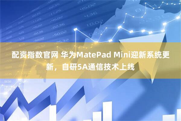 配资指数官网 华为MatePad Mini迎新系统更新，自研5A通信技术上线
