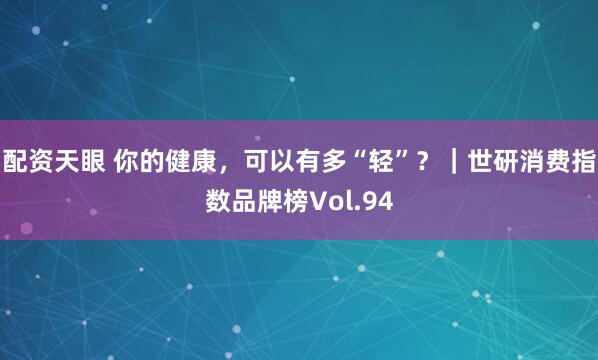 配资天眼 你的健康，可以有多“轻”？｜世研消费指数品牌榜Vol.94