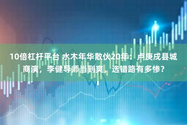 10倍杠杆平台 水木年华散伙20年：卢庚戌县城商演，李健导师当到爽，选错路有多惨？