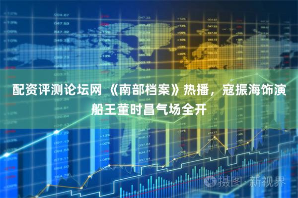 配资评测论坛网 《南部档案》热播，寇振海饰演船王董时昌气场全开