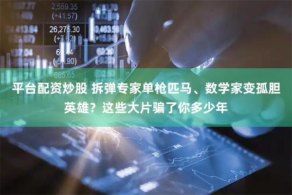 平台配资炒股 拆弹专家单枪匹马、数学家变孤胆英雄？这些大片骗了你多少年