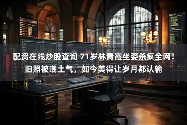 配资在线炒股查询 71岁林青霞坐姿杀疯全网！旧照被嘲土气，如今美得让岁月都认输