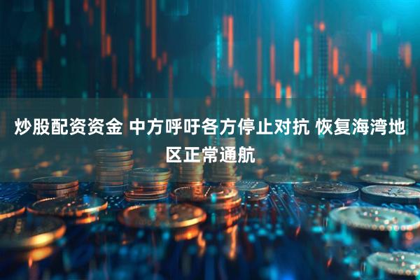 炒股配资资金 中方呼吁各方停止对抗 恢复海湾地区正常通航