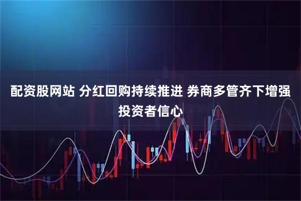 配资股网站 分红回购持续推进 券商多管齐下增强投资者信心