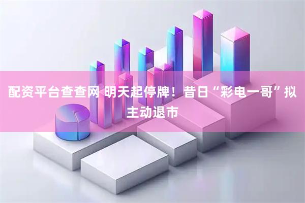 配资平台查查网 明天起停牌！昔日“彩电一哥”拟主动退市